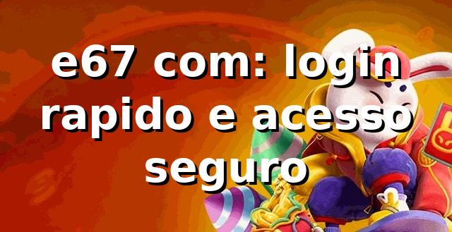 e67 com: login rapido e acesso seguro