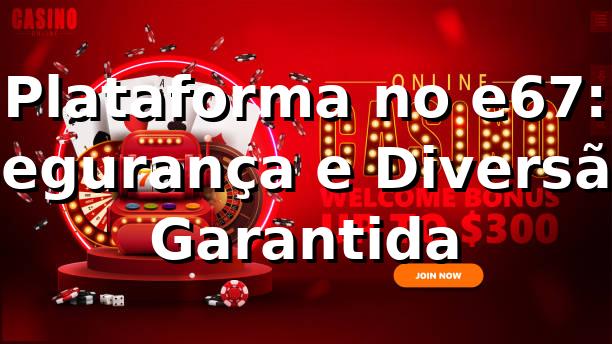 Plataforma no e67: Segurança e Diversão Garantida ⭐